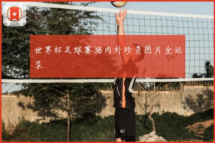 世界杯足球赛场内外珍贵图片全记录