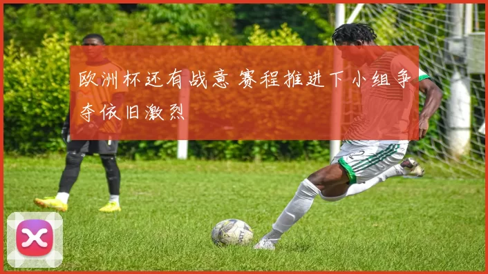 欧洲杯还有战意 赛程推进下小组争夺依旧激烈