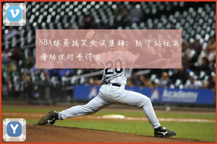 NBA球员搞笑失误集锦：防守站位离谱助攻对手得分