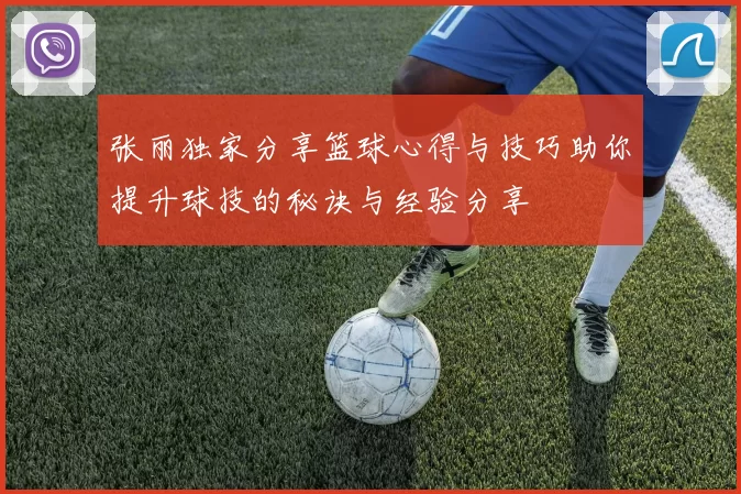张丽独家分享篮球心得与技巧助你提升球技的秘诀与经验分享