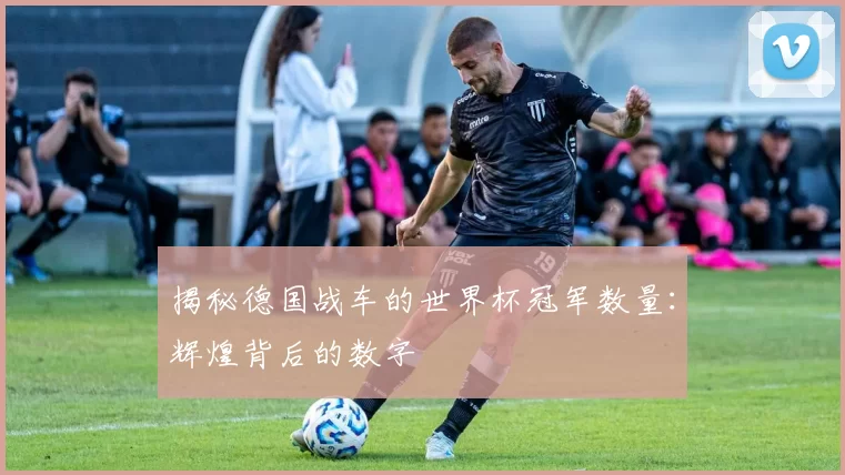 揭秘德国战车的世界杯冠军数量:辉煌背后的数字