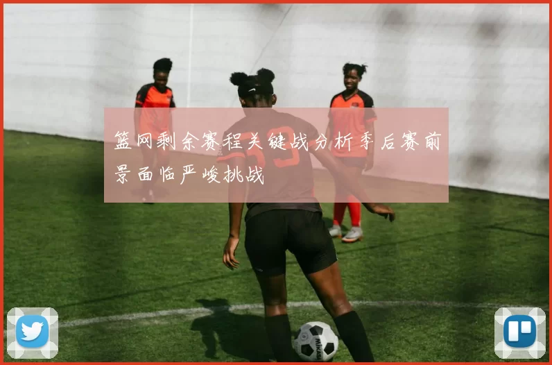 篮网剩余赛程关键战分析季后赛前景面临严峻挑战