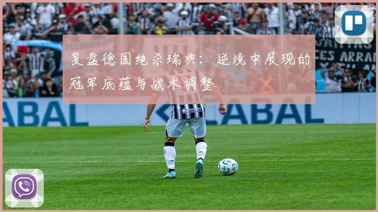 复盘德国绝杀瑞典:逆境中展现的冠军底蕴与战术调整
