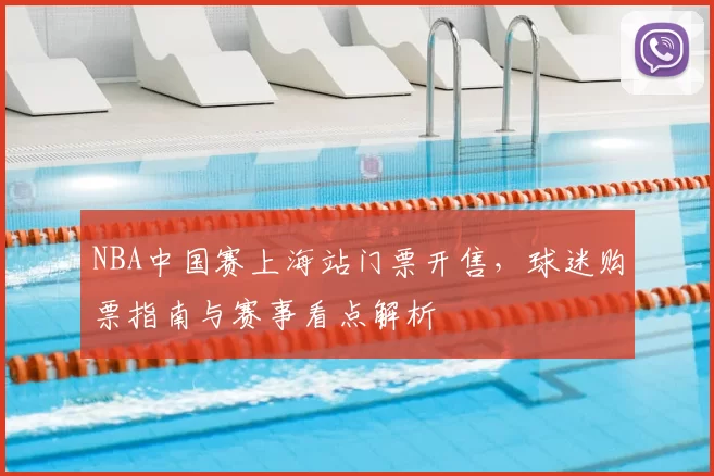 NBA中国赛上海站门票开售，球迷购票指南与赛事看点解析