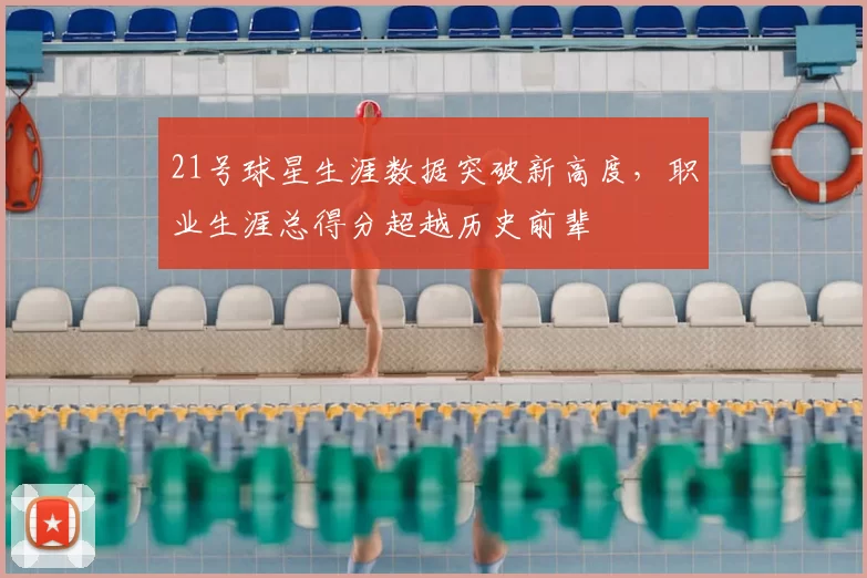 21号球星生涯数据突破新高度，职业生涯总得分超越历史前辈