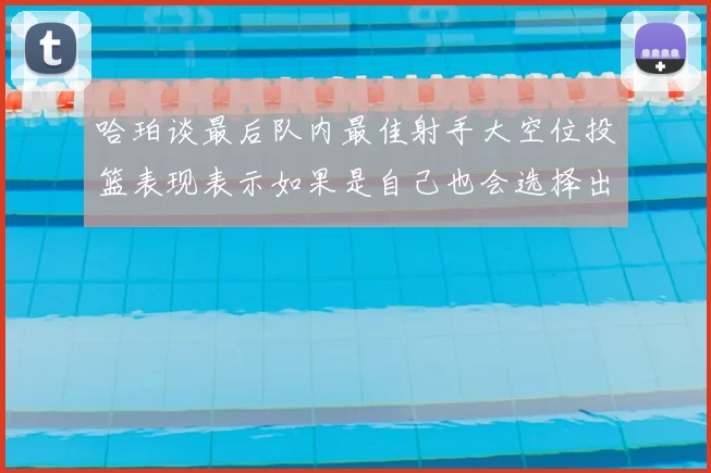 哈珀谈最后队内最佳射手大空位投篮表现表示如果是自己也会选择出手