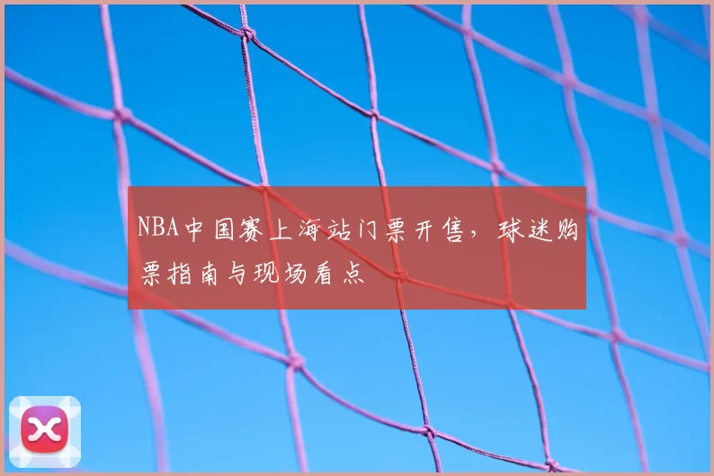NBA中国赛上海站门票开售,球迷购票指南与现场看点
