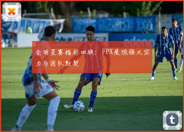 全明星赛精彩回顾：FPX展现强大实力与团队默契