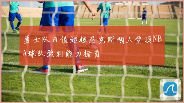 勇士队市值超越尼克斯湖人登顶NBA球队盈利能力榜首
