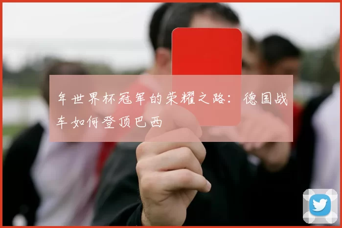 年世界杯冠军的荣耀之路:德国战车如何登顶巴西