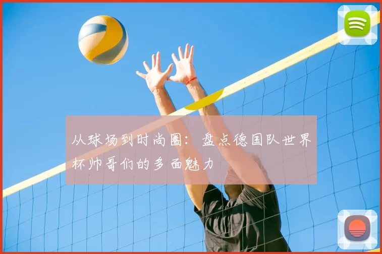 从球场到时尚圈:盘点德国队世界杯帅哥们的多面魅力