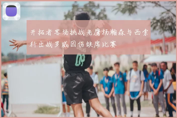 开拓者客场挑战老鹰杨瀚森与西索科出战罗威因伤缺席比赛