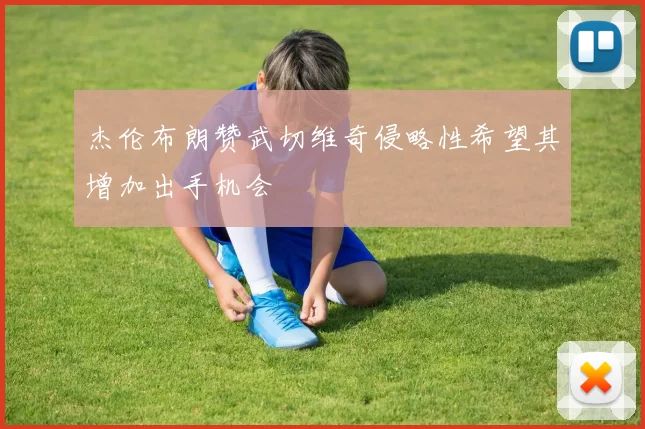 杰伦布朗赞武切维奇侵略性希望其增加出手机会