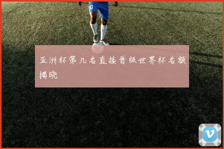 亚洲杯第几名直接晋级世界杯名额揭晓