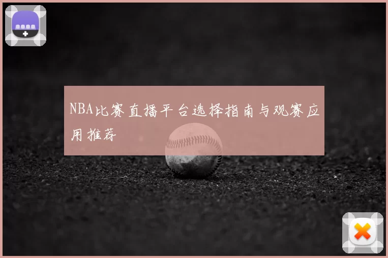 NBA比赛直播平台选择指南与观赛应用推荐