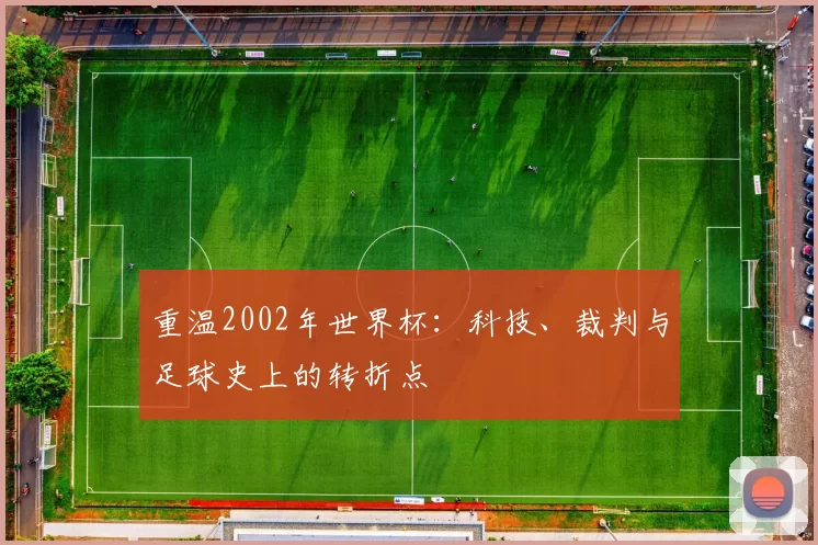 重温2002年世界杯:科技、裁判与足球史上的转折点