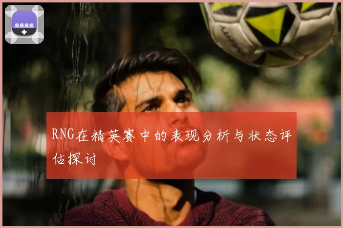 RNG在精英赛中的表现分析与状态评估探讨