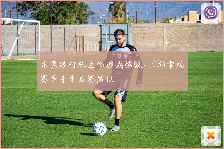 东莞银行队主场迎战强敌,CBA常规赛争夺季后赛席位