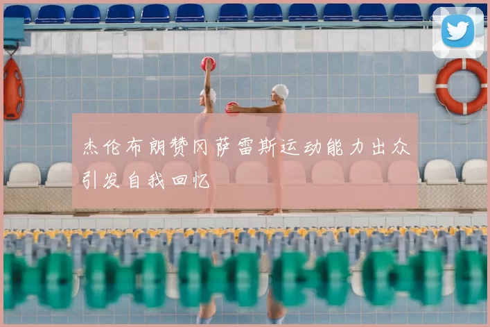 杰伦布朗赞冈萨雷斯运动能力出众引发自我回忆