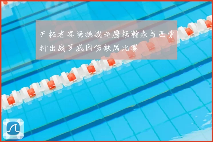 开拓者客场挑战老鹰杨瀚森与西索科出战罗威因伤缺席比赛