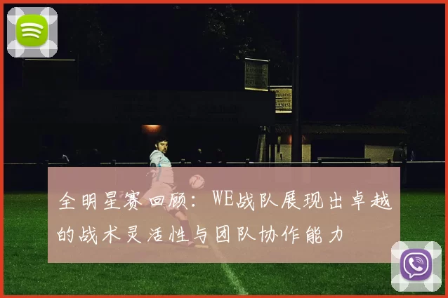 全明星赛回顾：WE战队展现出卓越的战术灵活性与团队协作能力