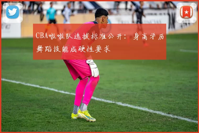 CBA啦啦队选拔标准公开：身高学历舞蹈技能成硬性要求