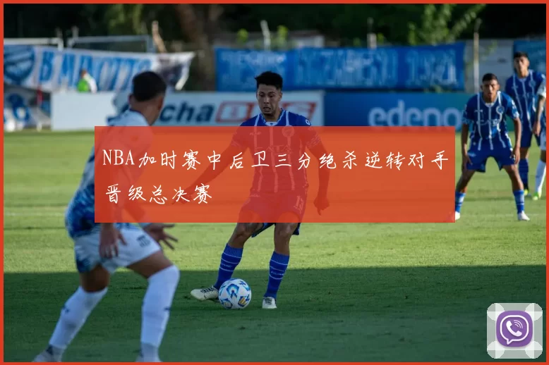 NBA加时赛中后卫三分绝杀逆转对手晋级总决赛