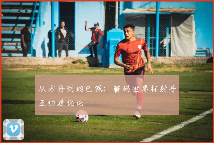 从方丹到姆巴佩：解码世界杯射手王的进化论