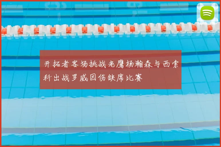 开拓者客场挑战老鹰杨瀚森与西索科出战罗威因伤缺席比赛