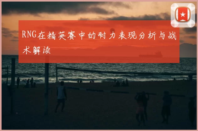 RNG在精英赛中的耐力表现分析与战术解读