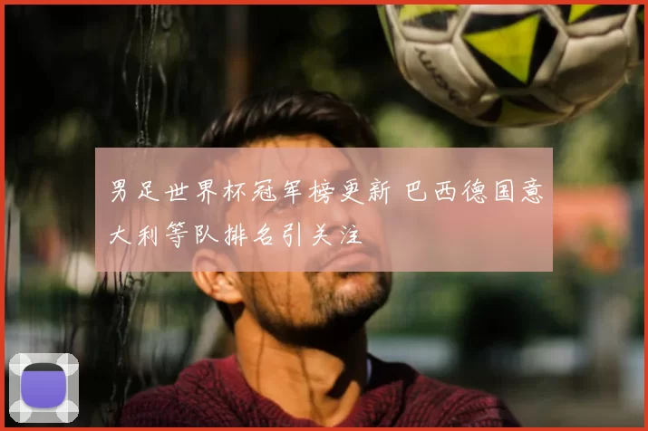 男足世界杯冠军榜更新 巴西德国意大利等队排名引关注