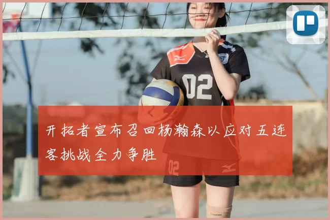 开拓者宣布召回杨瀚森以应对五连客挑战全力争胜