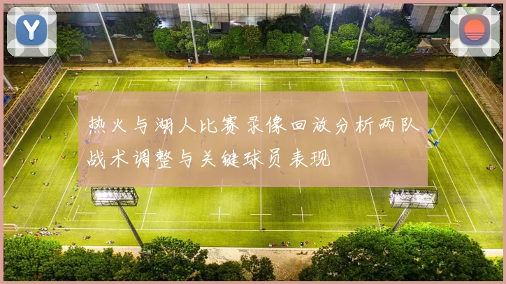 热火与湖人比赛录像回放分析两队战术调整与关键球员表现