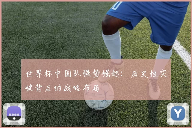 世界杯中国队强势崛起:历史性突破背后的战略布局