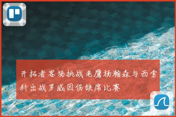开拓者客场挑战老鹰杨瀚森与西索科出战罗威因伤缺席比赛