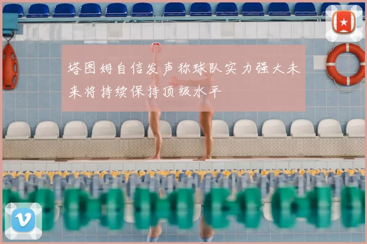 塔图姆自信发声称球队实力强大未来将持续保持顶级水平