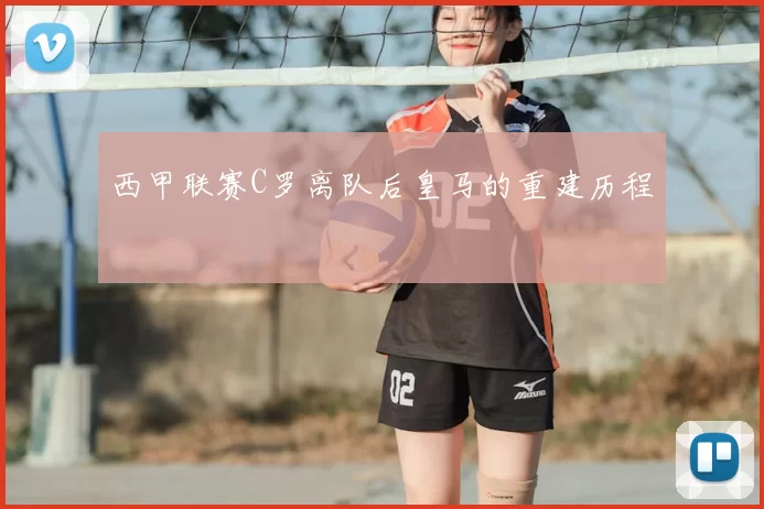 西甲联赛C罗离队后皇马的重建历程