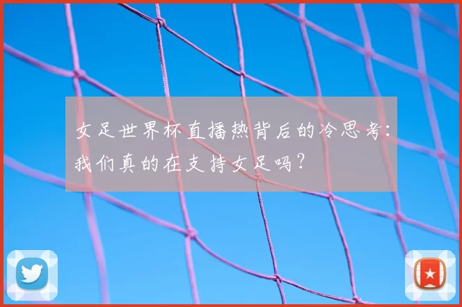 女足世界杯直播热背后的冷思考：我们真的在支持女足吗？