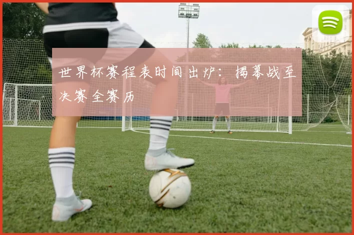 世界杯赛程表时间出炉：揭幕战至决赛全赛历