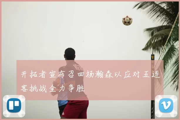 开拓者宣布召回杨瀚森以应对五连客挑战全力争胜