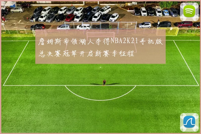詹姆斯率领湖人夺得NBA2K21手机版总决赛冠军开启新赛季征程