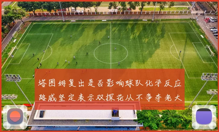 塔图姆复出是否影响球队化学反应路威坚定表示双探花从不争夺老大地位