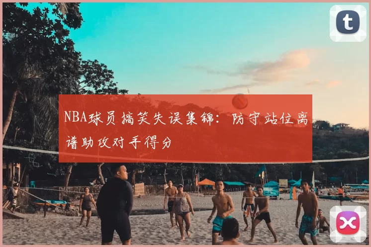 NBA球员搞笑失误集锦:防守站位离谱助攻对手得分