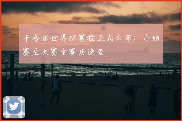 卡塔尔世界杯赛程正式公布:小组赛至决赛全赛历速查