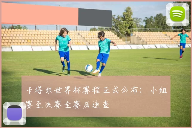 卡塔尔世界杯赛程正式公布：小组赛至决赛全赛历速查