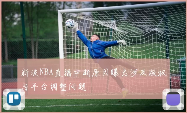 新浪NBA直播中断原因曝光涉及版权与平台调整问题