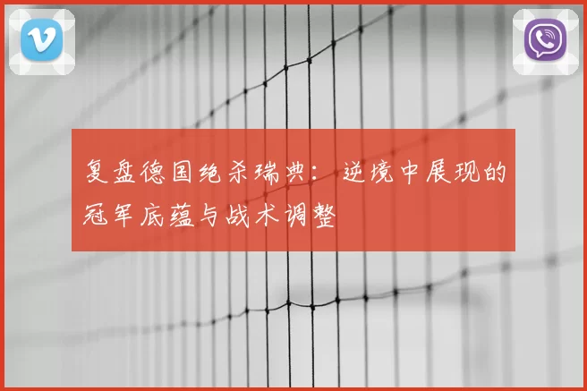 复盘德国绝杀瑞典:逆境中展现的冠军底蕴与战术调整