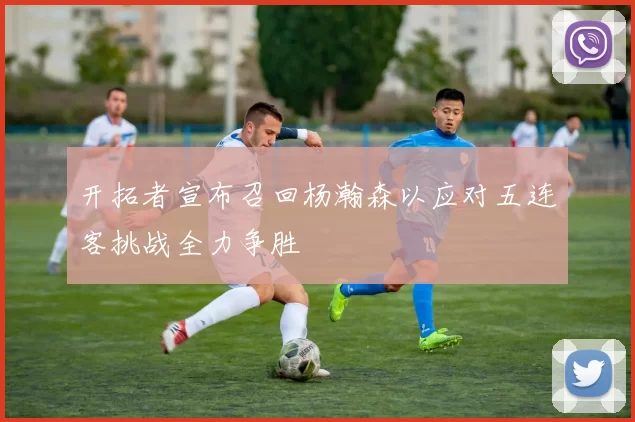 开拓者宣布召回杨瀚森以应对五连客挑战全力争胜