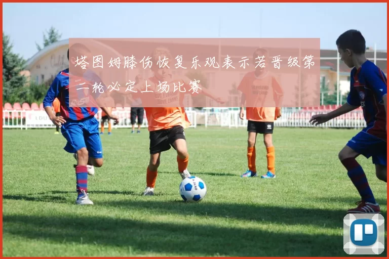 塔图姆膝伤恢复乐观表示若晋级第二轮必定上场比赛