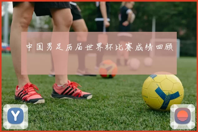 中国男足历届世界杯比赛成绩回顾